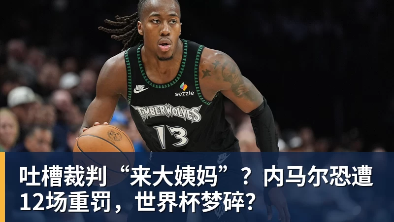 吐槽裁判“来大姨妈”？内马尔恐遭12场重罚，世界杯梦碎？