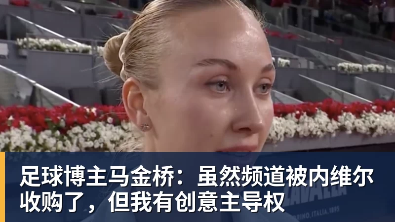 足球博主马金桥：虽然频道被内维尔收购了，但我有创意主导权
