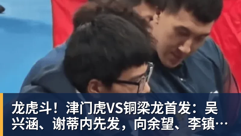 龙虎斗!津门虎VS铜梁龙首发:吴兴涵、谢蒂内先发,向余望、李镇全中超首秀