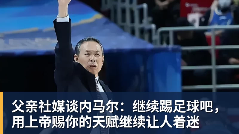 九游体育父亲社媒谈内马尔：继续踢足球吧，用上帝赐你的天赋继续让人着迷