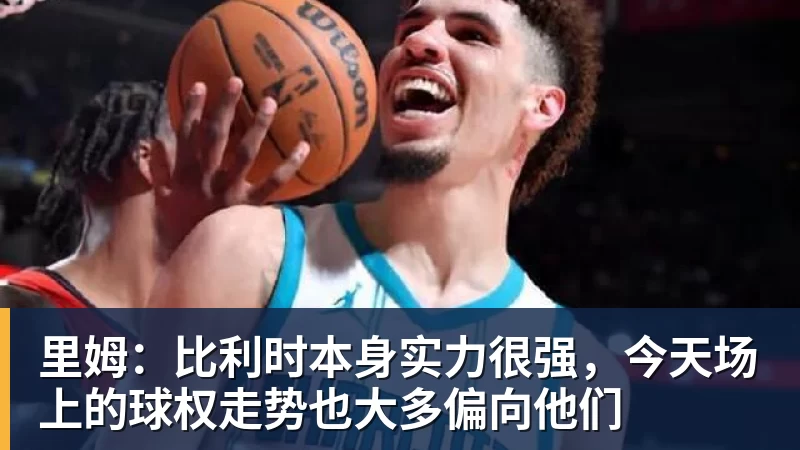 九游体育里姆：比利时本身实力很强，今天场上的球权走势也大多偏向他们
