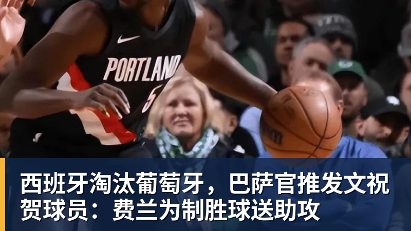九游体育西班牙淘汰葡萄牙，巴萨官推发文祝贺球员：费兰为制胜球送助攻
