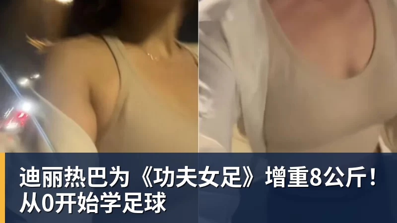 九游体育迪丽热巴为《功夫女足》增重8公斤！从0开始学足球