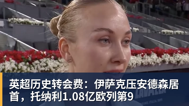 九游体育英超历史转会费:伊萨克压安德森居首,托纳利1.08亿欧列第9