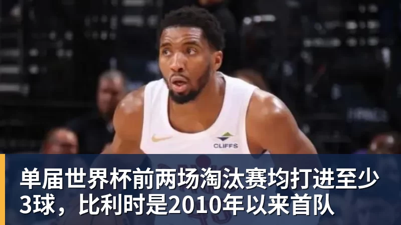 九游体育单届世界杯前两场淘汰赛均打进至少3球，比利时是2010年以来首队