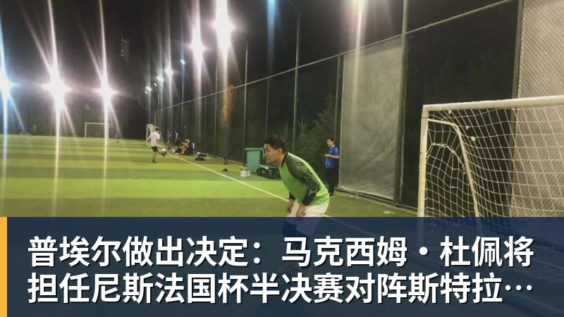 九游体育普埃尔做出决定:马克西姆·杜佩将担任尼斯法国杯半决赛对阵斯特拉斯堡的首发门将