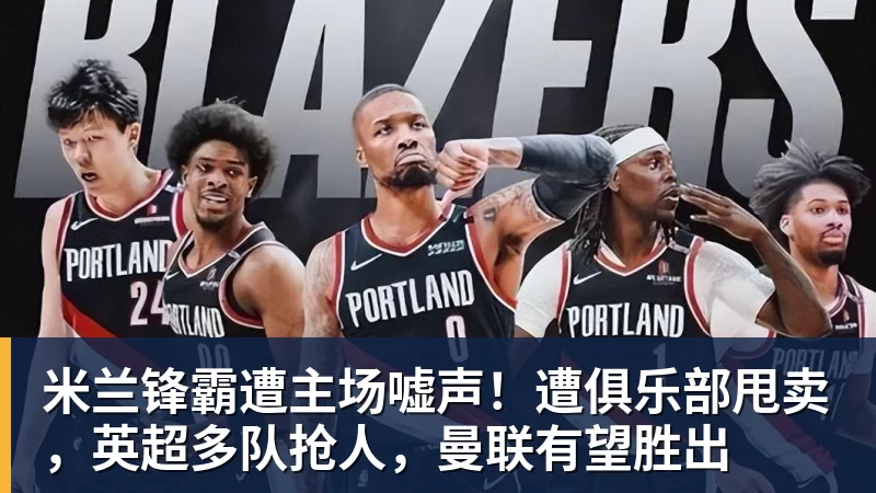 九游体育米兰锋霸遭主场嘘声！遭俱乐部甩卖，英超多队抢人，曼联有望胜出