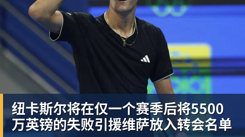 九游体育纽卡斯尔将在仅一个赛季后将5500万英镑的失败引援维萨放入转会名单