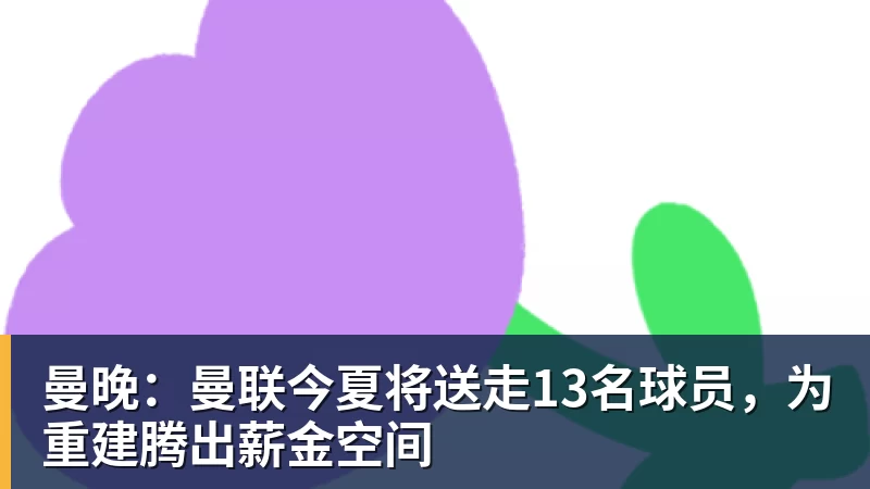 九游体育曼晚:曼联今夏将送走13名球员,为重建腾出薪金空间