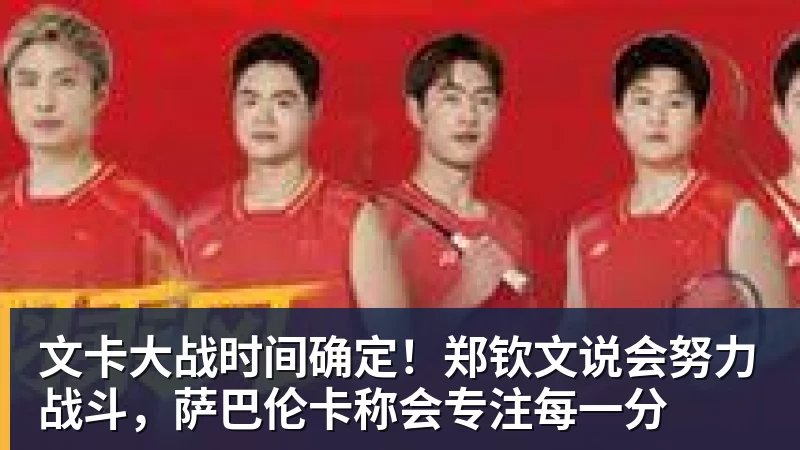 九游体育文卡大战时间确定！郑钦文说会努力战斗，萨巴伦卡称会专注每一分