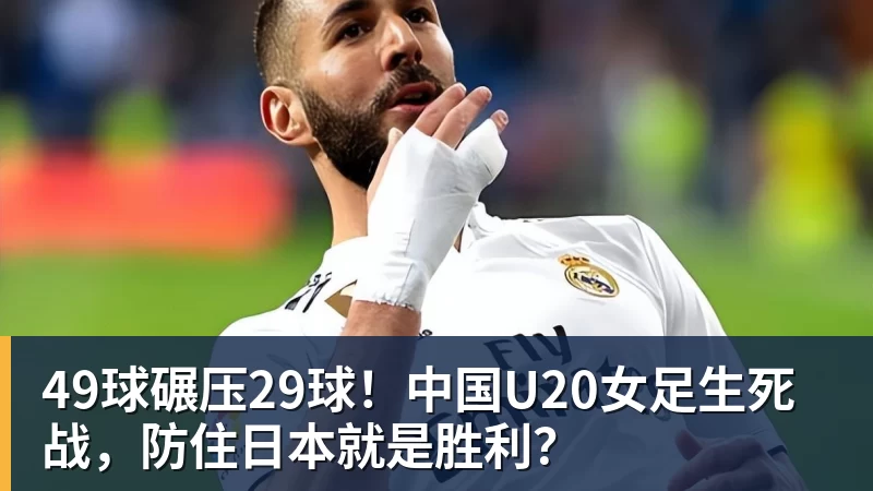 九游体育49球碾压29球！中国U20女足生死战，防住日本就是胜利？