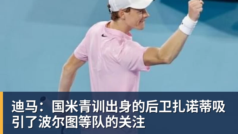 九游体育迪马：国米青训出身的后卫扎诺蒂吸引了波尔图等队的关注
