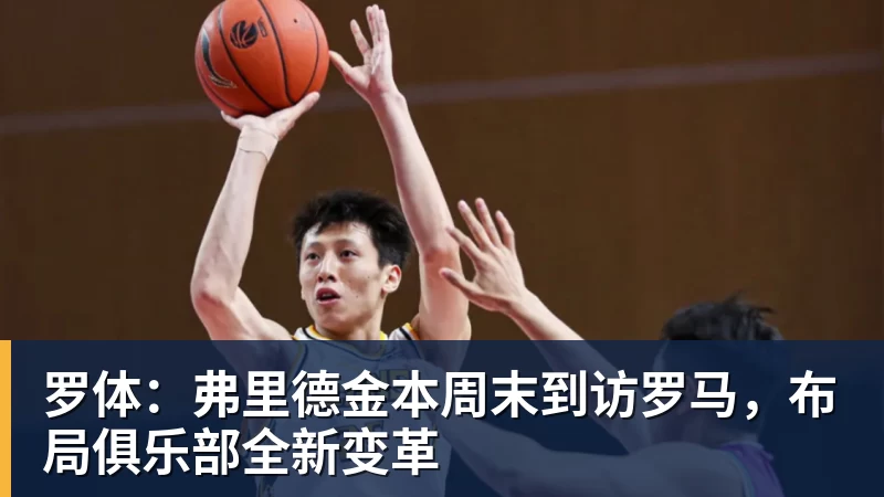 九游体育罗体：弗里德金本周末到访罗马，布局俱乐部全新变革