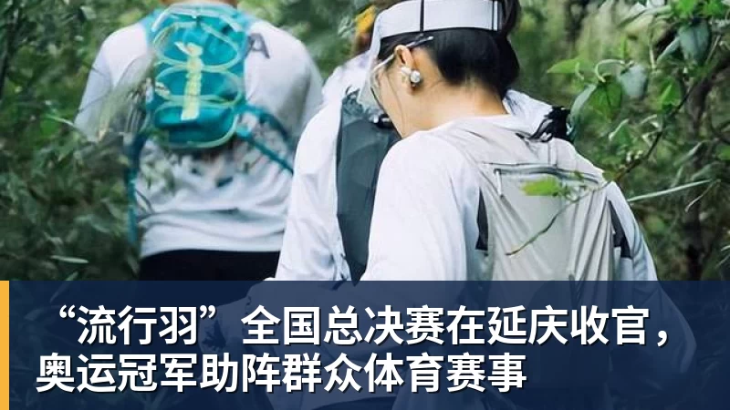 九游体育“流行羽”全国总决赛在延庆收官，奥运冠军助阵群众体育赛事