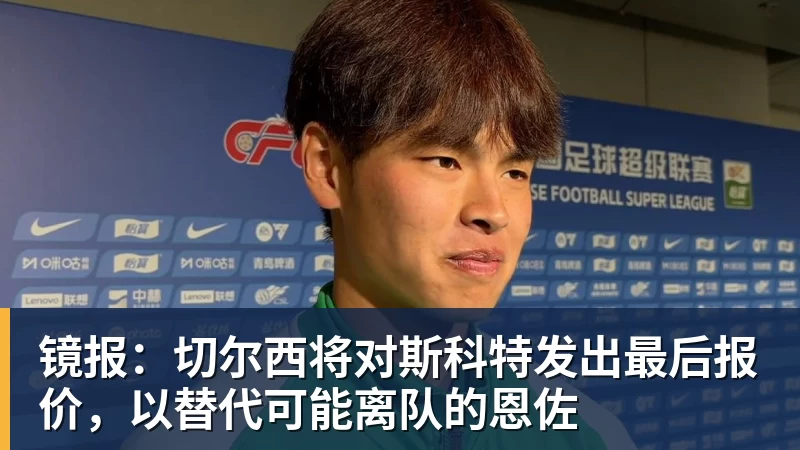九游体育镜报：切尔西将对斯科特发出最后报价，以替代可能离队的恩佐