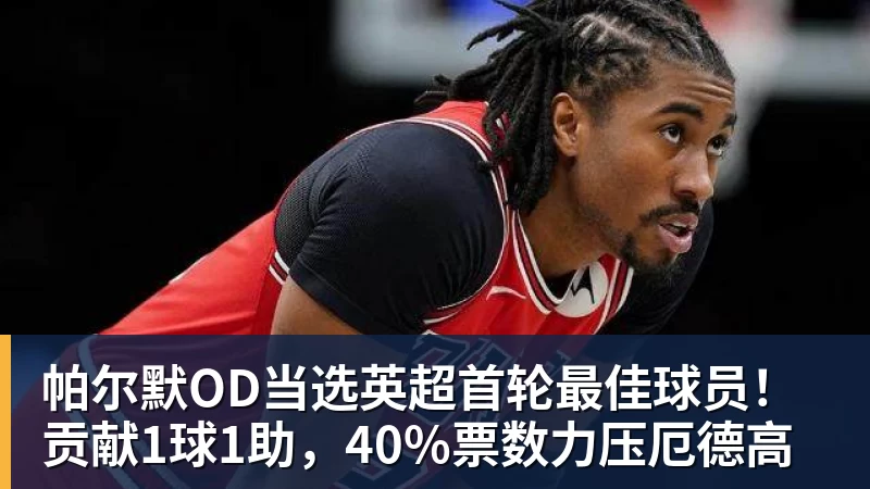 九游体育帕尔默OD当选英超首轮最佳球员！贡献1球1助，40%票数力压厄德高