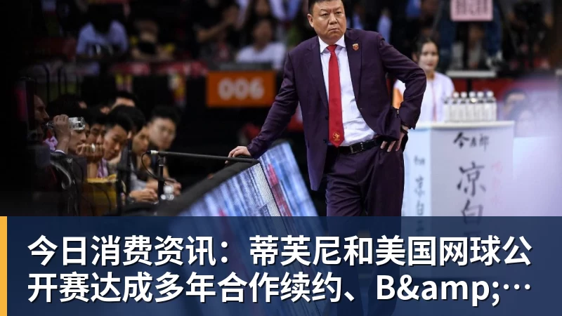 九游体育今日消费资讯：蒂芙尼和美国网球公开赛达成多年合作续约、B&O 入驻天猫奢品