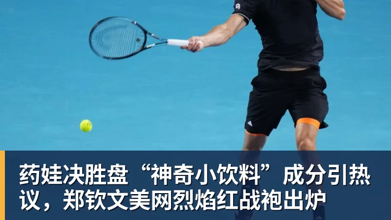 九游体育药娃决胜盘“神奇小饮料”成分引热议，郑钦文美网烈焰红战袍出炉