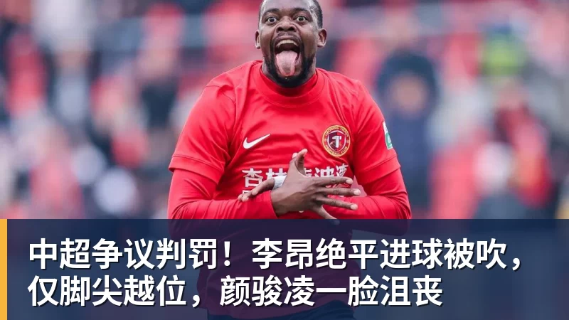 九游体育中超争议判罚！李昂绝平进球被吹，仅脚尖越位，颜骏凌一脸沮丧