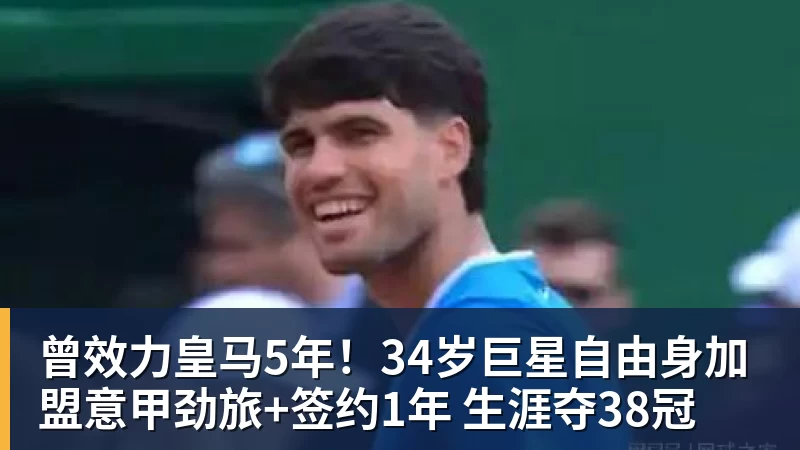 九游体育曾效力皇马5年！34岁巨星自由身加盟意甲劲旅+签约1年 生涯夺38冠