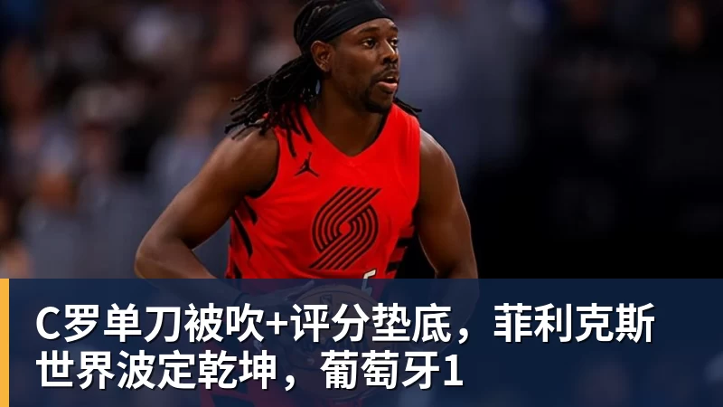 九游体育C罗单刀被吹+评分垫底，菲利克斯世界波定乾坤，葡萄牙1
