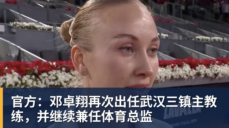 九游体育官方：邓卓翔再次出任武汉三镇主教练，并继续兼任体育总监