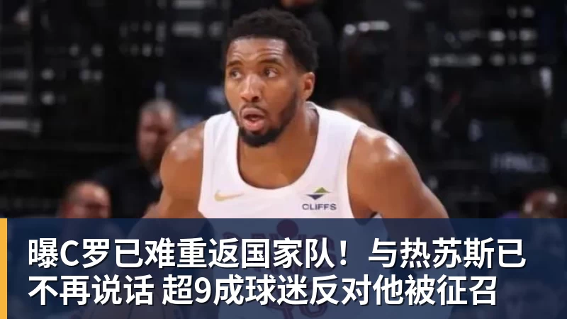 九游体育曝C罗已难重返国家队！与热苏斯已不再说话 超9成球迷反对他被征召