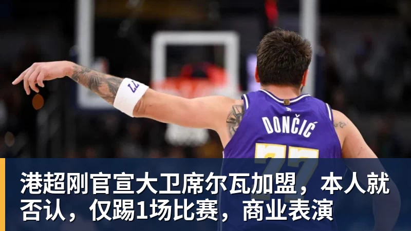 九游体育港超刚官宣大卫席尔瓦加盟，本人就否认，仅踢1场比赛，商业表演