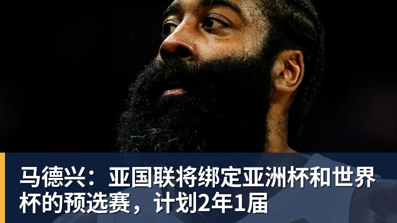 九游体育马德兴：亚国联将绑定亚洲杯和世界杯的预选赛，计划2年1届