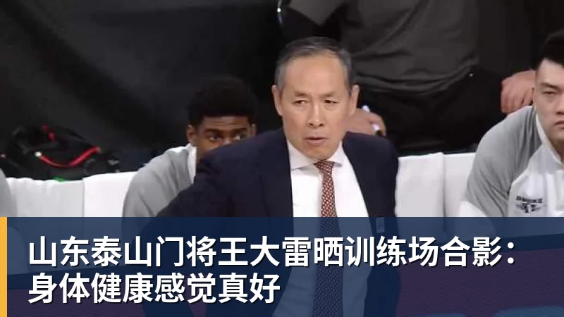 九游体育山东泰山门将王大雷晒训练场合影：身体健康感觉真好