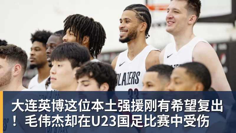 九游体育大连英博这位本土强援刚有希望复出！毛伟杰却在U23国足比赛中受伤