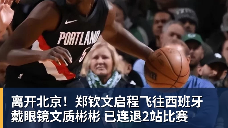 九游体育离开北京！郑钦文启程飞往西班牙 戴眼镜文质彬彬 已连退2站比赛