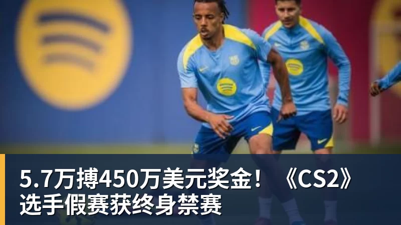 九游体育5.7万搏450万美元奖金！《CS2》选手假赛获终身禁赛