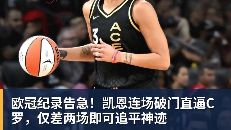九游体育欧冠纪录告急！凯恩连场破门直逼C罗，仅差两场即可追平神迹