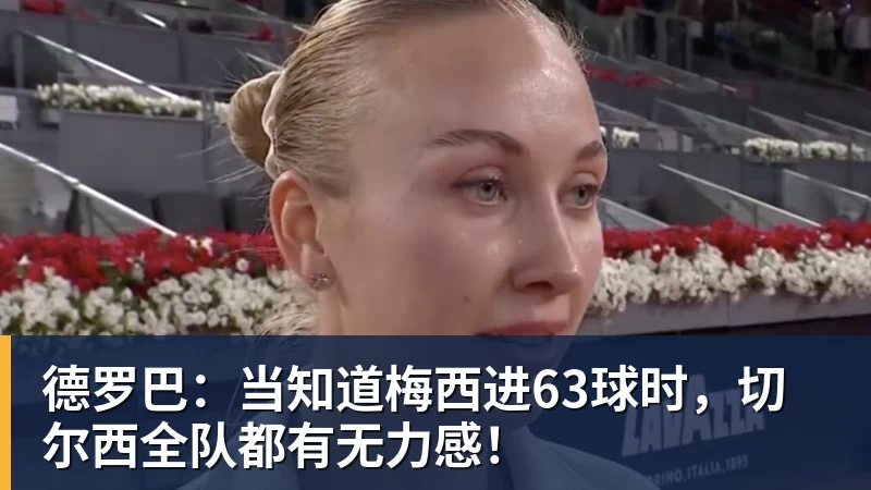 九游体育德罗巴：当知道梅西进63球时，切尔西全队都有无力感！
