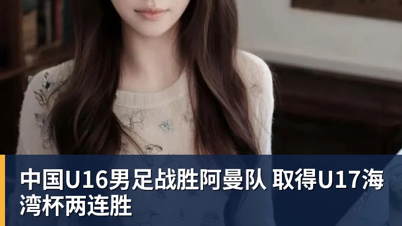九游体育中国U16男足战胜阿曼队 取得U17海湾杯两连胜