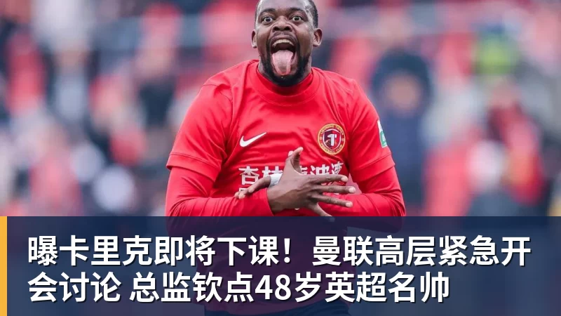 九游体育曝卡里克即将下课！曼联高层紧急开会讨论 总监钦点48岁英超名帅